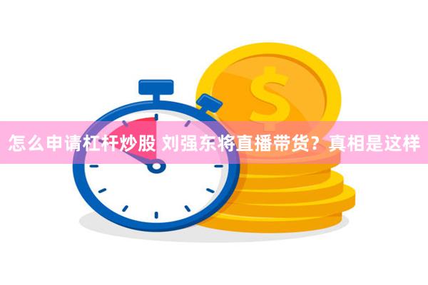 怎么申请杠杆炒股 刘强东将直播带货？真相是这样