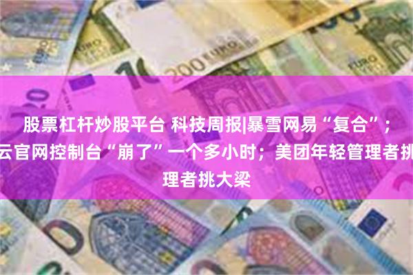 股票杠杆炒股平台 科技周报|暴雪网易“复合”；腾讯云官网控制台“崩了”一个多小时；美团年轻管理者挑大梁