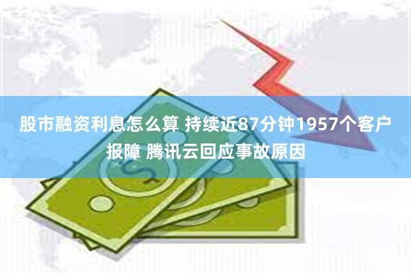 股市融资利息怎么算 持续近87分钟1957个客户报障 腾讯云回应事故原因