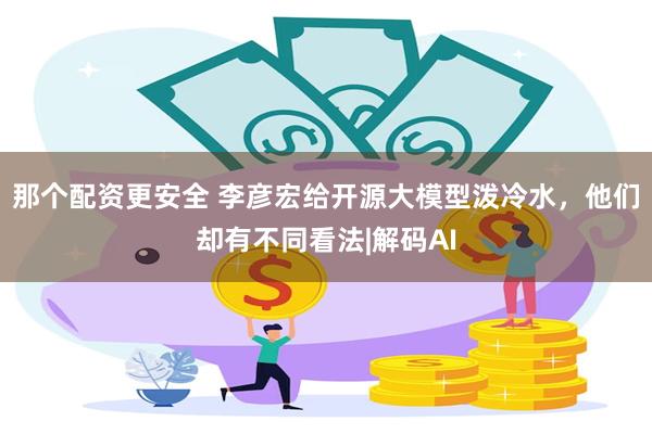 那个配资更安全 李彦宏给开源大模型泼冷水，他们却有不同看法|解码AI