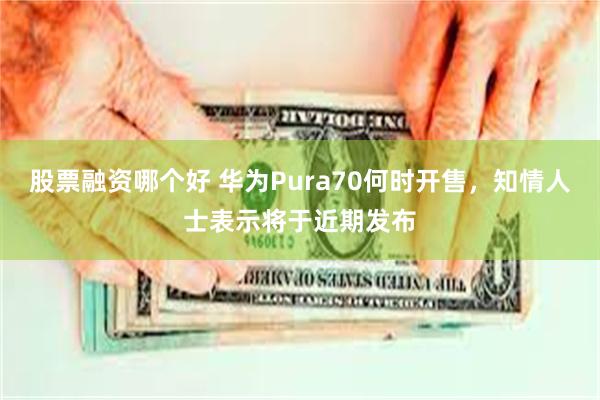 股票融资哪个好 华为Pura70何时开售，知情人士表示将于近期发布