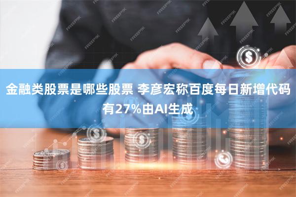 金融类股票是哪些股票 李彦宏称百度每日新增代码有27%由AI生成