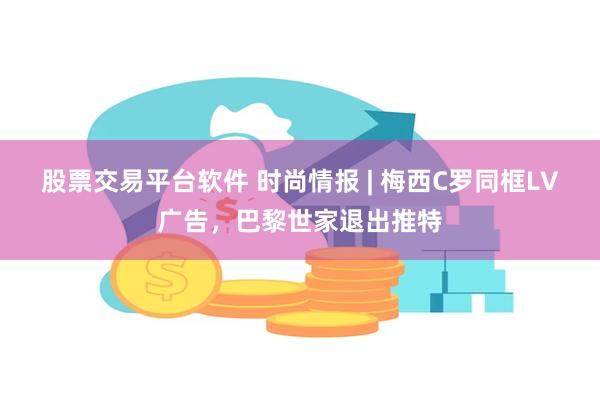 股票交易平台软件 时尚情报 | 梅西C罗同框LV广告，巴黎世家退出推特