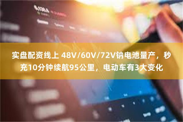 实盘配资线上 48V/60V/72V钠电池量产，秒充10分钟续航95公里，电动车有3大变化