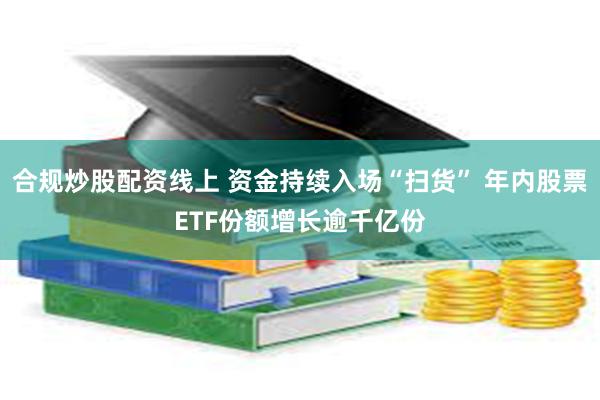 合规炒股配资线上 资金持续入场“扫货” 年内股票ETF份额增长逾千亿份