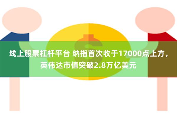 线上股票杠杆平台 纳指首次收于17000点上方，英伟达市值突破2.8万亿美元