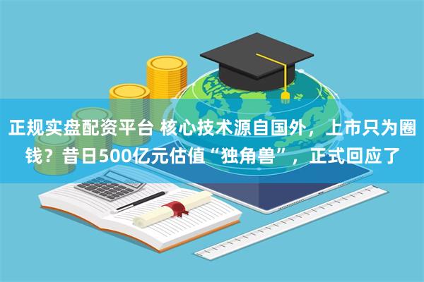 正规实盘配资平台 核心技术源自国外，上市只为圈钱？昔日500亿元估值“独角兽”，正式回应了