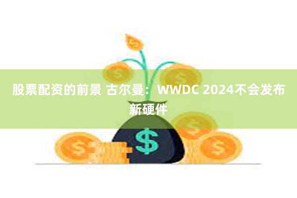 股票配资的前景 古尔曼：WWDC 2024不会发布新硬件