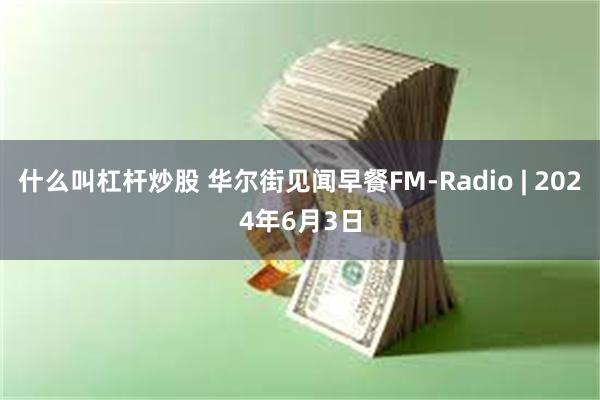 什么叫杠杆炒股 华尔街见闻早餐FM-Radio | 2024年6月3日