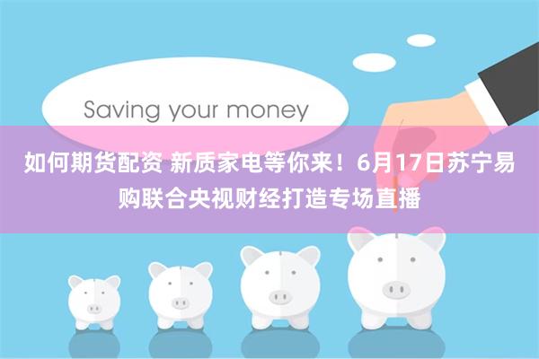 如何期货配资 新质家电等你来！6月17日苏宁易购联合央视财经打造专场直播