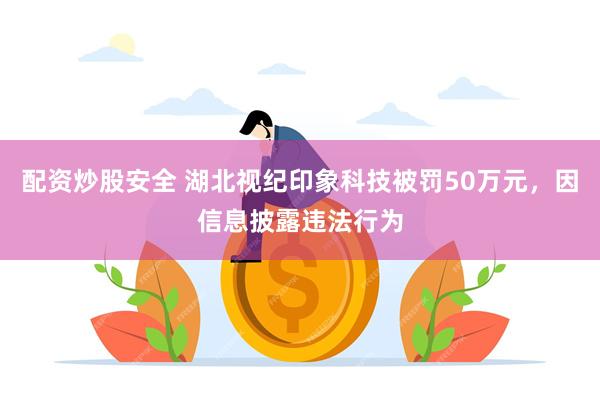 配资炒股安全 湖北视纪印象科技被罚50万元，因信息披露违法行为