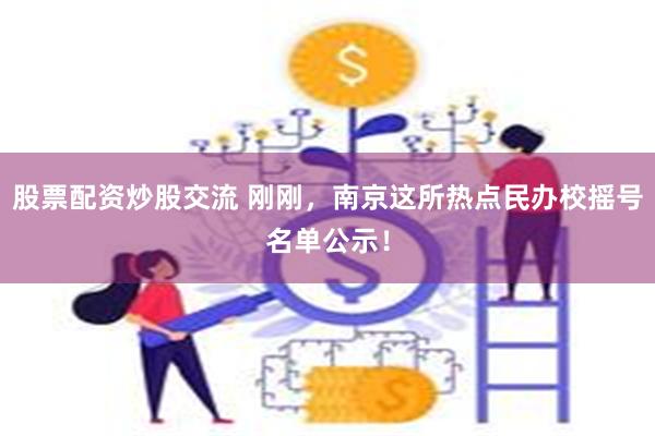 股票配资炒股交流 刚刚，南京这所热点民办校摇号名单公示！