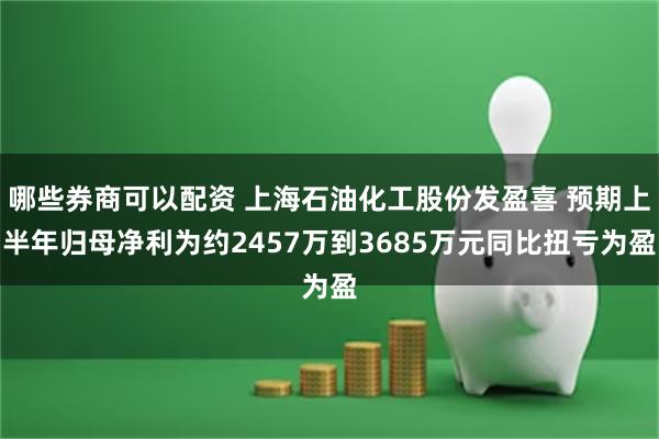 哪些券商可以配资 上海石油化工股份发盈喜 预期上半年归母净利为约2457万到3685万元同比扭亏为盈