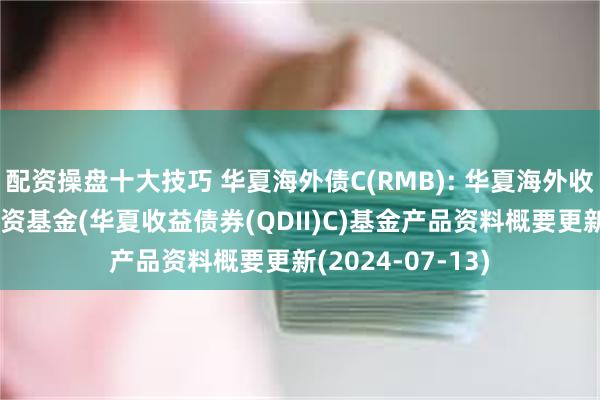 配资操盘十大技巧 华夏海外债C(RMB): 华夏海外收益债券型证券投资基金(华夏收益债券(QDII)C)基金产品资料概要更新(2024-07-13)