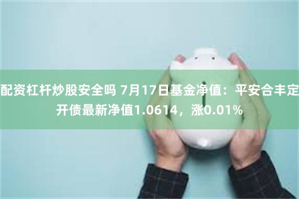 配资杠杆炒股安全吗 7月17日基金净值：平安合丰定开债最新净值1.0614，涨0.01%