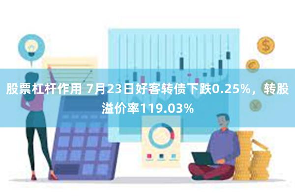 股票杠杆作用 7月23日好客转债下跌0.25%，转股溢价率119.03%