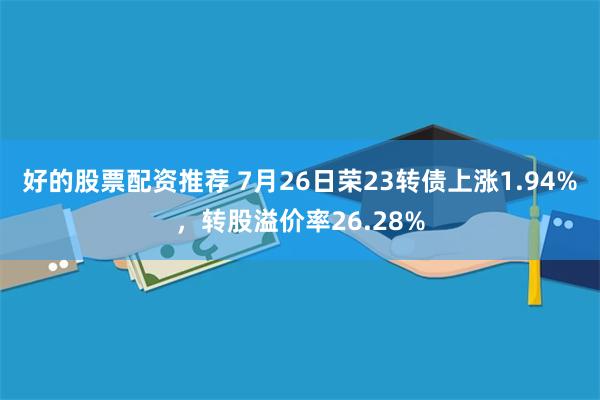 好的股票配资推荐 7月26日荣23转债上涨1.94%，转股溢价率26.28%