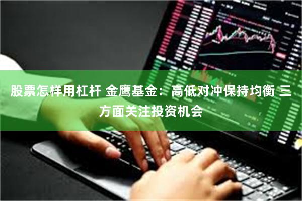 股票怎样用杠杆 金鹰基金：高低对冲保持均衡 三方面关注投资机会