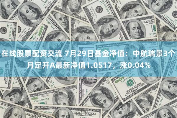 在线股票配资交流 7月29日基金净值：中航瑞景3个月定开A最新净值1.0517，涨0.04%