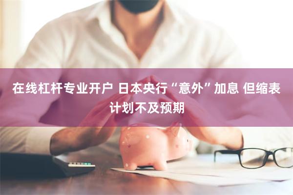 在线杠杆专业开户 日本央行“意外”加息 但缩表计划不及预期