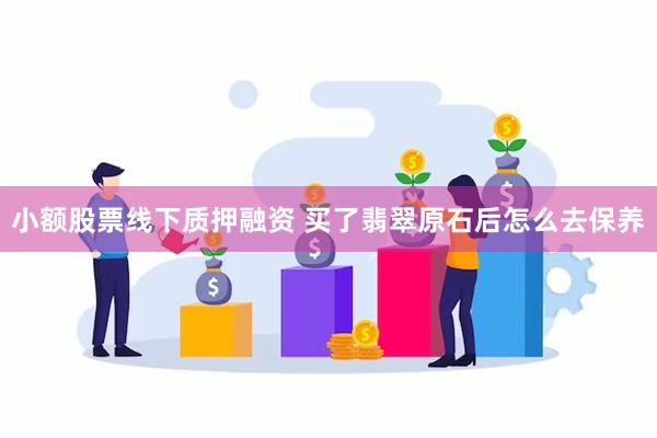 小额股票线下质押融资 买了翡翠原石后怎么去保养