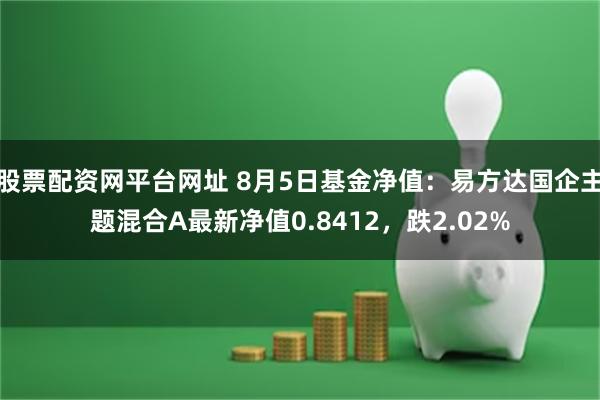 股票配资网平台网址 8月5日基金净值：易方达国企主题混合A最新净值0.8412，跌2.02%