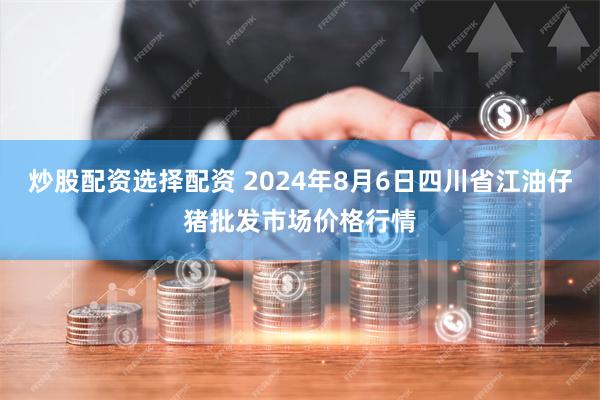 炒股配资选择配资 2024年8月6日四川省江油仔猪批发市场价格行情