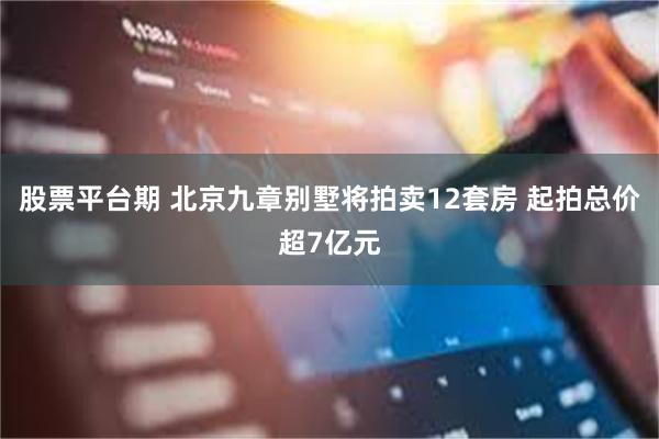 股票平台期 北京九章别墅将拍卖12套房 起拍总价超7亿元