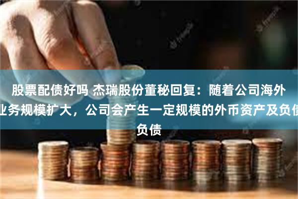 股票配债好吗 杰瑞股份董秘回复：随着公司海外业务规模扩大，公司会产生一定规模的外币资产及负债