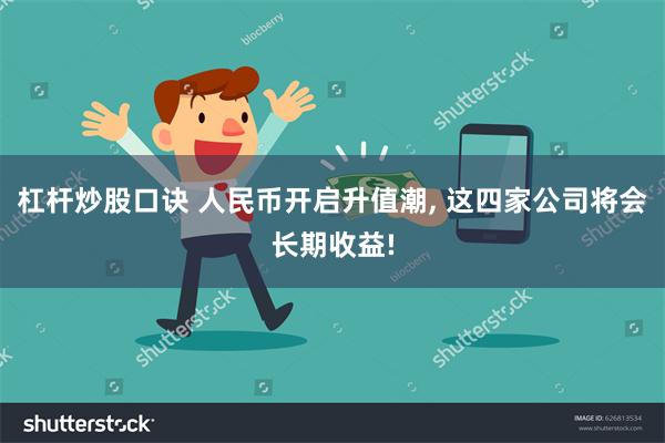 杠杆炒股口诀 人民币开启升值潮, 这四家公司将会长期收益!