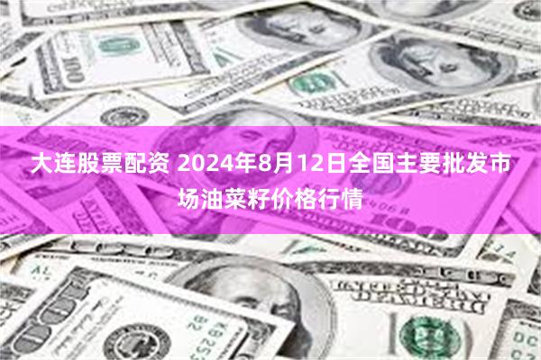 大连股票配资 2024年8月12日全国主要批发市场油菜籽价格行情