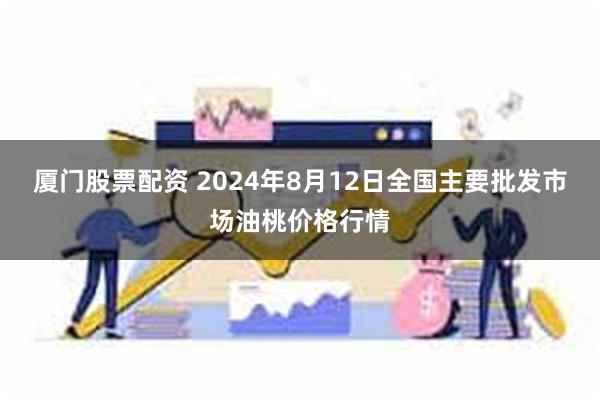 厦门股票配资 2024年8月12日全国主要批发市场油桃价格行情