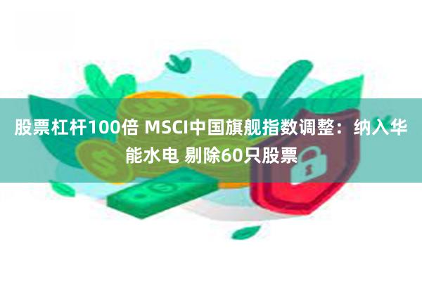 股票杠杆100倍 MSCI中国旗舰指数调整：纳入华能水电 剔除60只股票