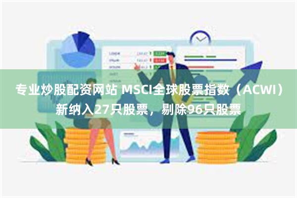 专业炒股配资网站 MSCI全球股票指数（ACWI）新纳入27只股票，剔除96只股票