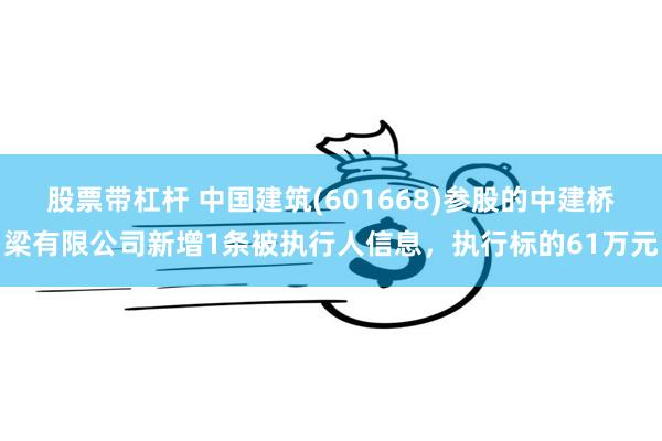 股票带杠杆 中国建筑(601668)参股的中建桥梁有限公司新增1条被执行人信息，执行标的61万元