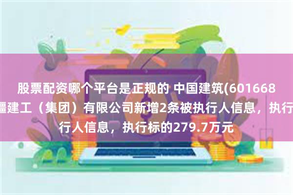 股票配资哪个平台是正规的 中国建筑(601668)控股的中建新疆建工（集团）有限公司新增2条被执行人信息，执行标的279.7万元