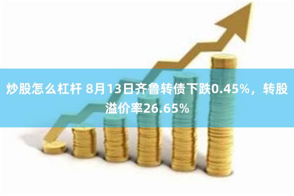 炒股怎么杠杆 8月13日齐鲁转债下跌0.45%，转股溢价率26.65%