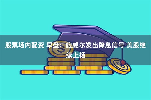 股票场内配资 早盘：鲍威尔发出降息信号 美股继续上扬