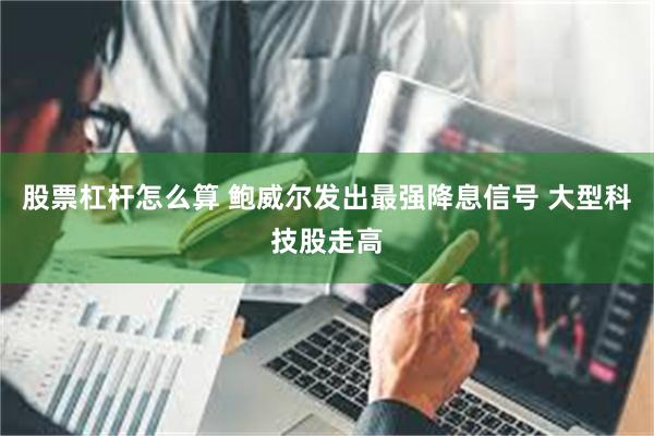 股票杠杆怎么算 鲍威尔发出最强降息信号 大型科技股走高