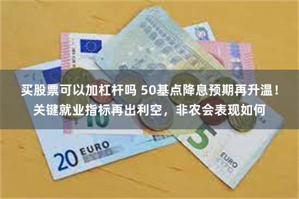 买股票可以加杠杆吗 50基点降息预期再升温！关键就业指标再出利空，非农会表现如何