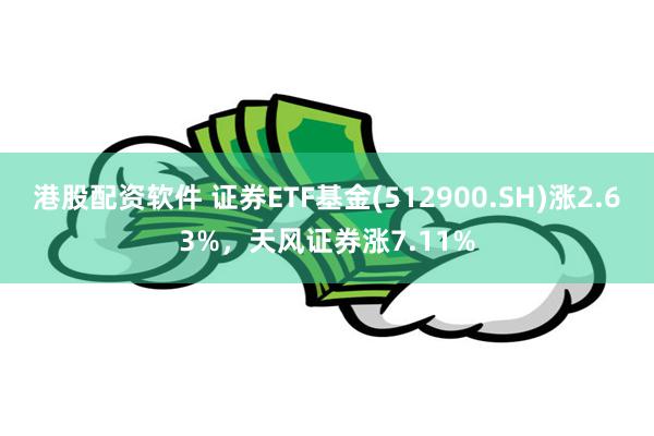 港股配资软件 证券ETF基金(512900.SH)涨2.63%，天风证券涨7.11%