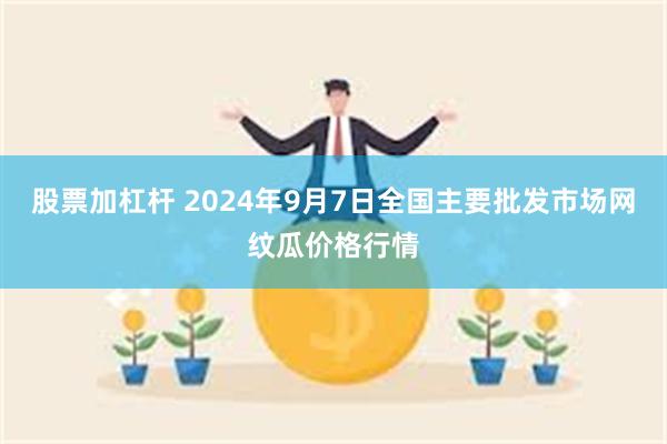 股票加杠杆 2024年9月7日全国主要批发市场网纹瓜价格行情