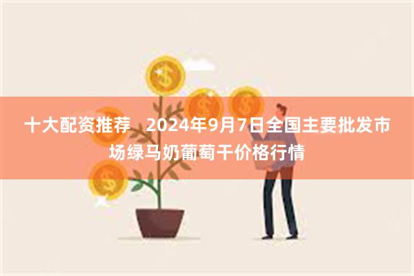 十大配资推荐   2024年9月7日全国主要批发市场绿马奶葡萄干价格行情