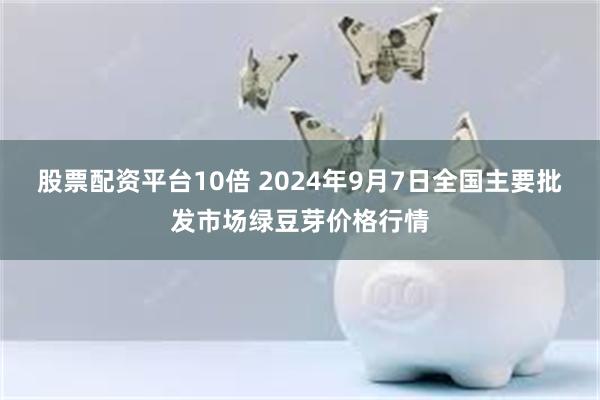 股票配资平台10倍 2024年9月7日全国主要批发市场绿豆芽价格行情