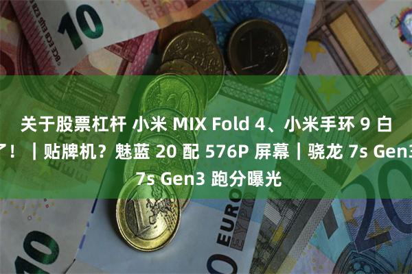 关于股票杠杆 小米 MIX Fold 4、小米手环 9 白陶瓷版来了！｜贴牌机？魅蓝 20 配 576P 屏幕｜骁龙 7s Gen3 跑分曝光