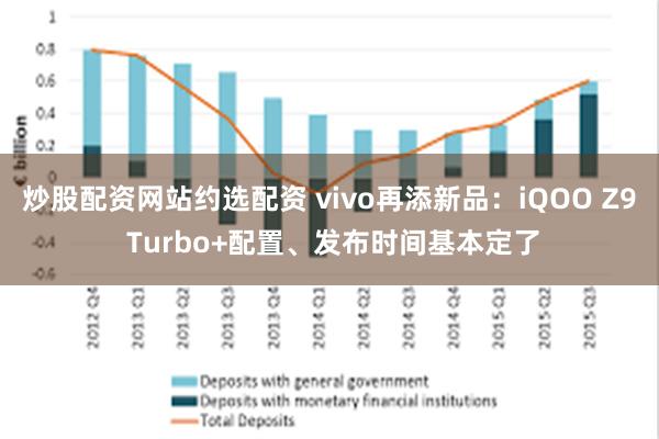 炒股配资网站约选配资 vivo再添新品：iQOO Z9 Turbo+配置、发布时间基本定了