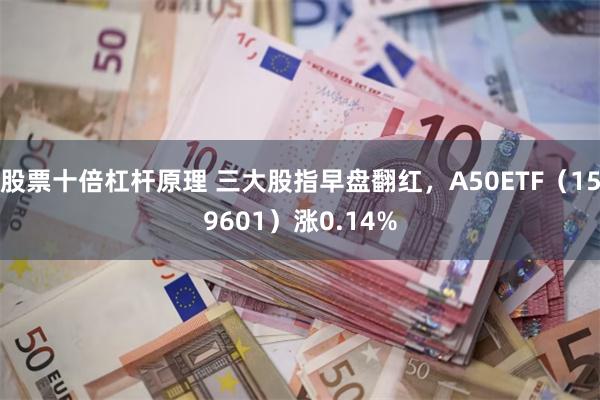 股票十倍杠杆原理 三大股指早盘翻红，A50ETF（159601）涨0.14%