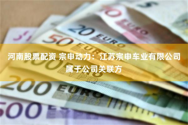 河南股票配资 宗申动力：江苏宗申车业有限公司属于公司关联方