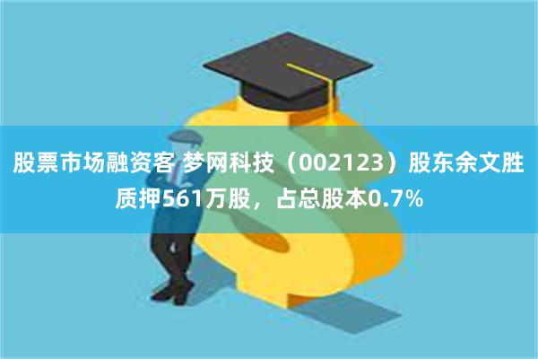 股票市场融资客 梦网科技（002123）股东余文胜质押561万股，占总股本0.7%