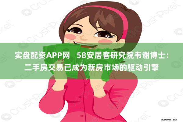 实盘配资APP网   58安居客研究院韦谢博士：二手房交易已成为新房市场的驱动引擎